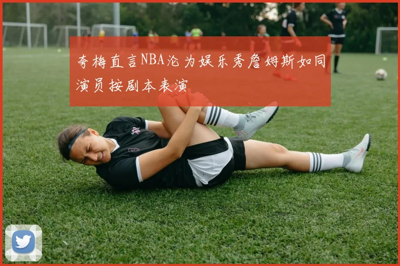 夸梅直言NBA沦为娱乐秀詹姆斯如同演员按剧本表演