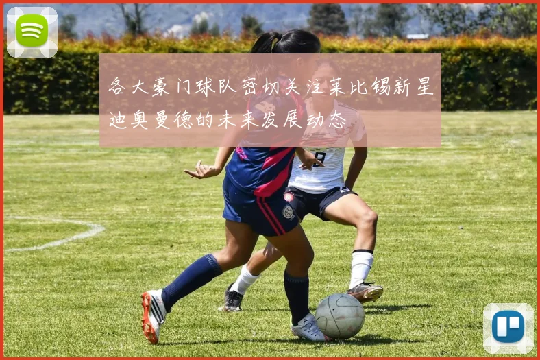 各大豪门球队密切关注莱比锡新星迪奥曼德的未来发展动态