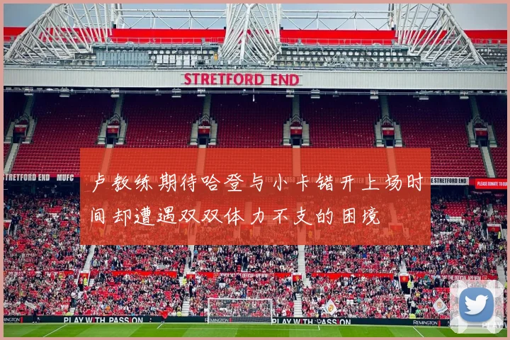 卢教练期待哈登与小卡错开上场时间却遭遇双双体力不支的困境