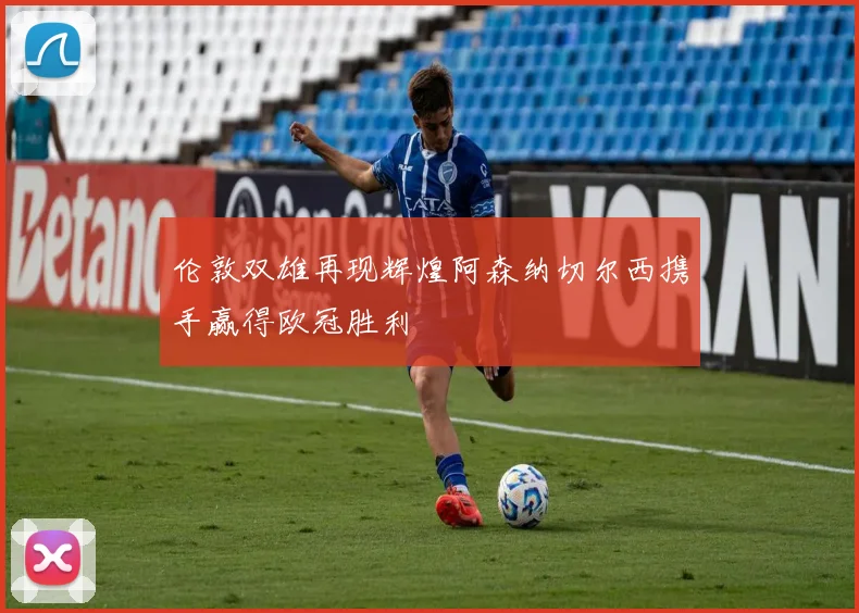 伦敦双雄再现辉煌阿森纳切尔西携手赢得欧冠胜利