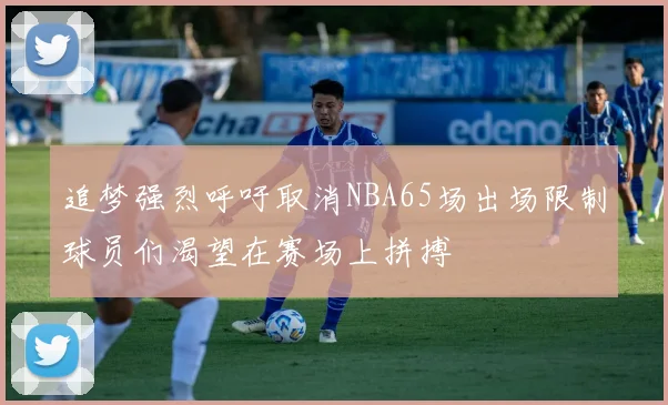 追梦强烈呼吁取消NBA65场出场限制球员们渴望在赛场上拼搏