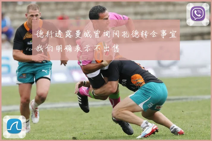 德科透露曼城曾询问孔德转会事宜我们明确表示不出售