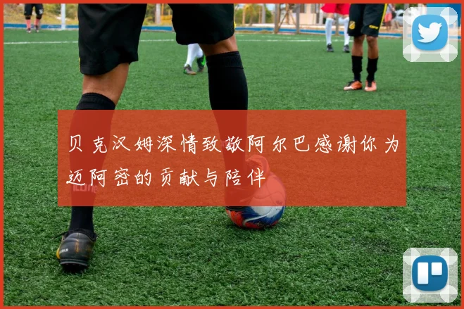 贝克汉姆深情致敬阿尔巴感谢你为迈阿密的贡献与陪伴