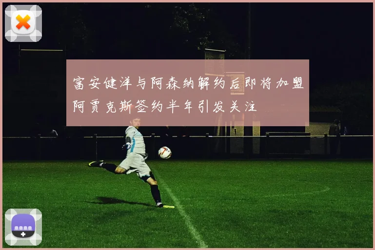 富安健洋与阿森纳解约后即将加盟阿贾克斯签约半年引发关注