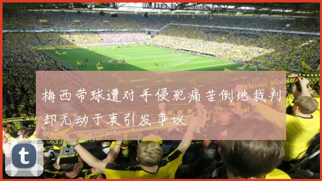 梅西带球遭对手侵犯痛苦倒地裁判却无动于衷引发争议