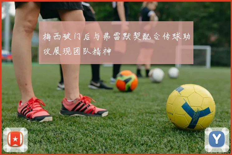 梅西破门后与弗雷默契配合传球助攻展现团队精神