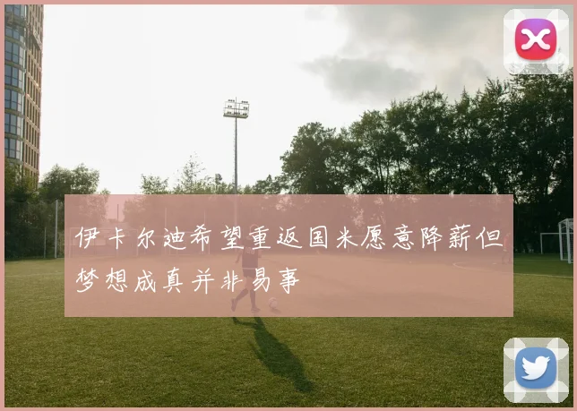 伊卡尔迪希望重返国米愿意降薪但梦想成真并非易事