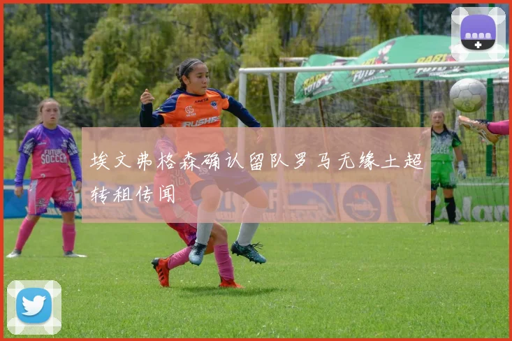 埃文弗格森确认留队罗马无缘土超转租传闻