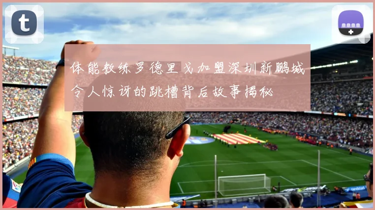 体能教练罗德里戈加盟深圳新鹏城令人惊讶的跳槽背后故事揭秘