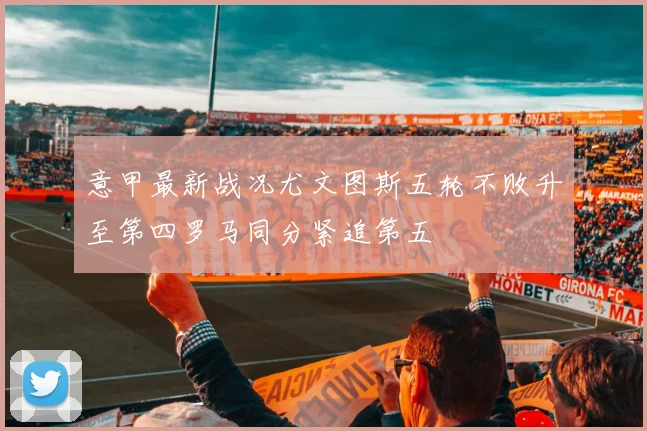 意甲最新战况尤文图斯五轮不败升至第四罗马同分紧追第五