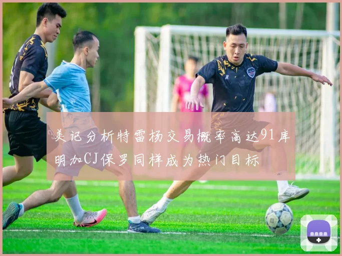 美记分析特雷杨交易概率高达91库明加CJ保罗同样成为热门目标