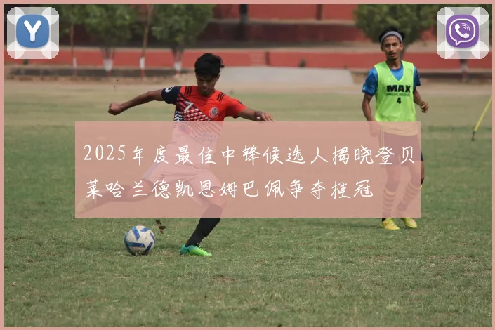 2025年度最佳中锋候选人揭晓登贝莱哈兰德凯恩姆巴佩争夺桂冠