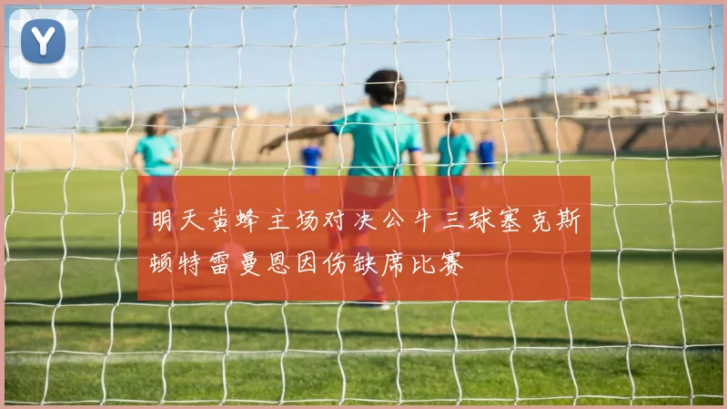 明天黄蜂主场对决公牛三球塞克斯顿特雷曼恩因伤缺席比赛