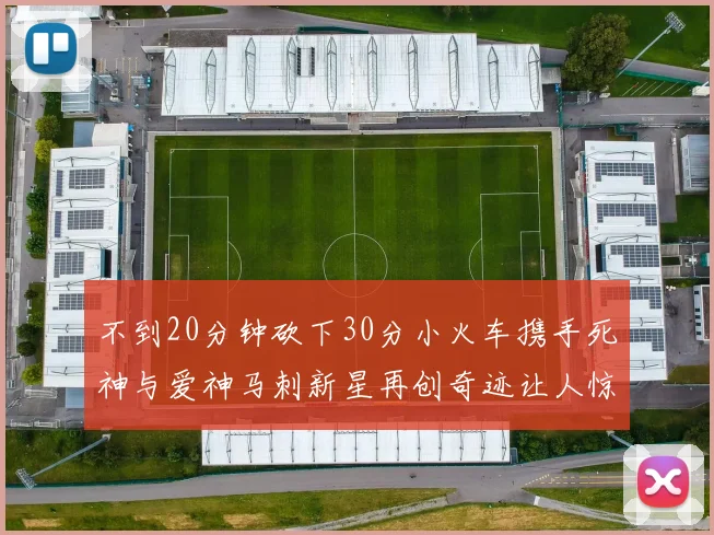 不到20分钟砍下30分小火车携手死神与爱神马刺新星再创奇迹让人惊讶