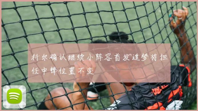 科尔确认继续小阵容首发追梦将担任中锋位置不变