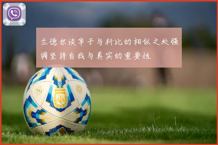 兰德尔谈华子与科比的相似之处强调坚持自我与真实的重要性