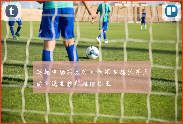 英超中场实力对决凯塞多赫拉芬贝赫罗德里赖斯谁能称王