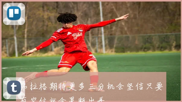 弗拉格期待更多三分机会坚信只要有空位就会果断出手