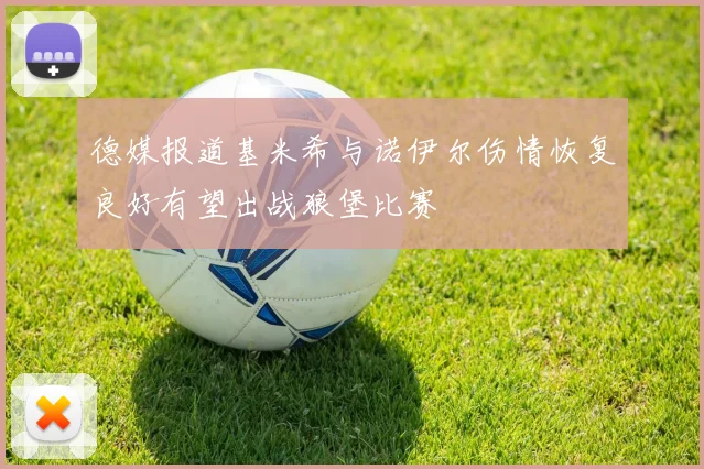 德媒报道基米希与诺伊尔伤情恢复良好有望出战狼堡比赛