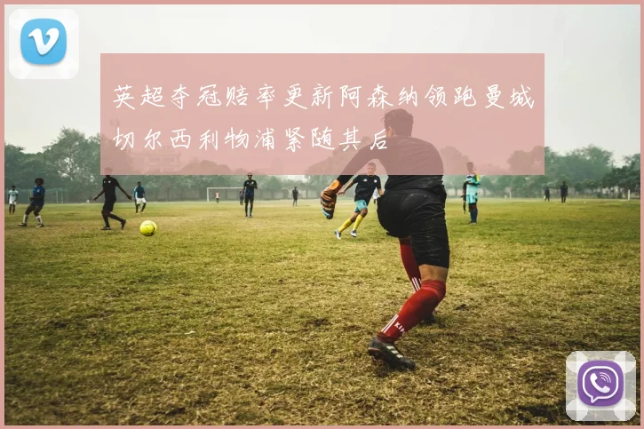 英超夺冠赔率更新阿森纳领跑曼城切尔西利物浦紧随其后