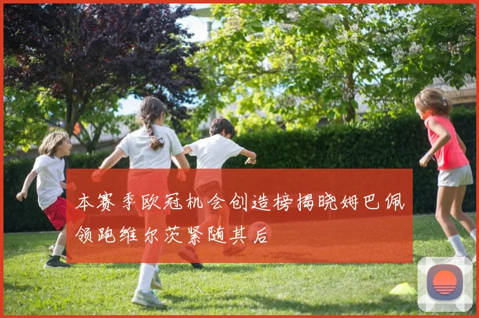 本赛季欧冠机会创造榜揭晓姆巴佩领跑维尔茨紧随其后
