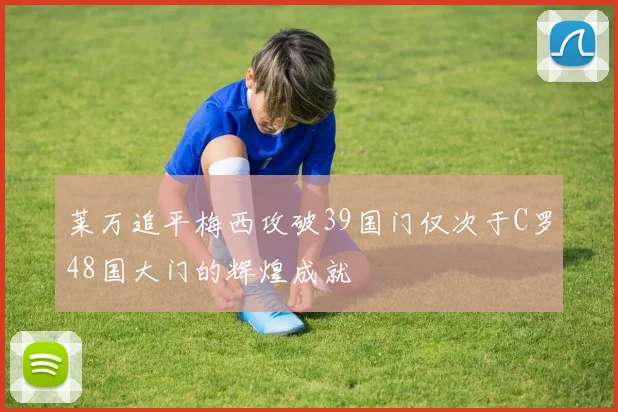 莱万追平梅西攻破39国门仅次于C罗48国大门的辉煌成就