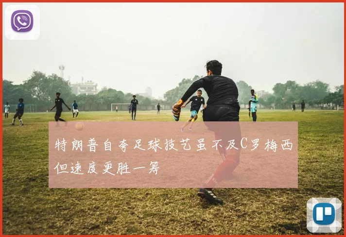 特朗普自夸足球技艺虽不及C罗梅西但速度更胜一筹