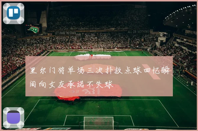 里尔门将单场三次扑救点球回忆瞬间向女友承诺不失球