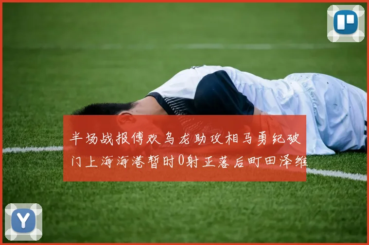 半场战报傅欢乌龙助攻相马勇纪破门上海海港暂时0射正落后町田泽维亚0-2