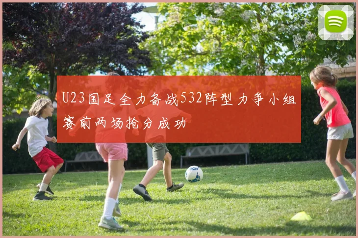 U23国足全力备战532阵型力争小组赛前两场抢分成功