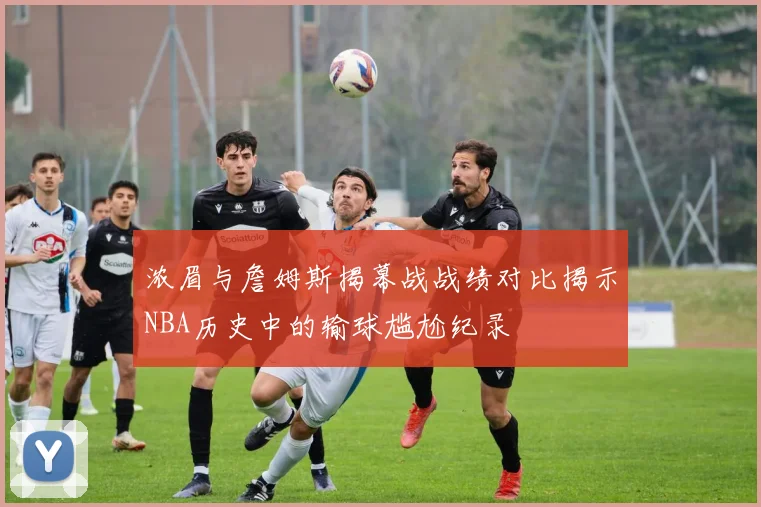 浓眉与詹姆斯揭幕战战绩对比揭示NBA历史中的输球尴尬纪录